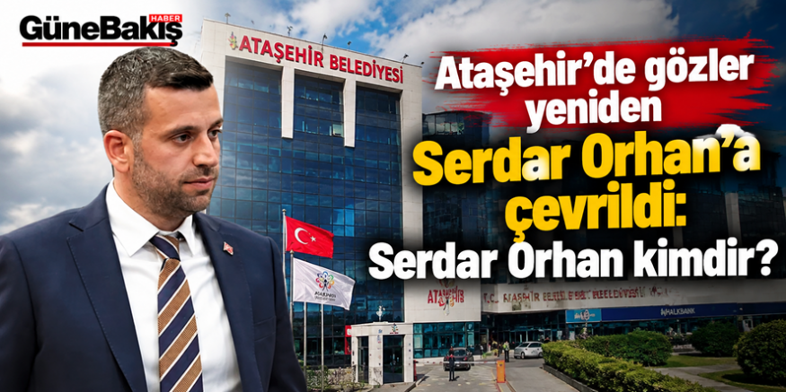 Ataşehir’de gözler yeniden Serdar Orhan’a çevrildi: Serdar Orhan kimdir?