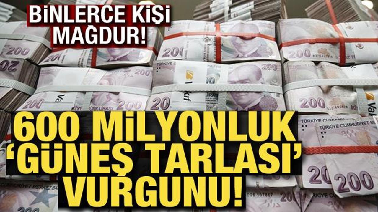 600 milyonluk ''güneş tarlası'' vurgunu! Binlerce kişi mağdur