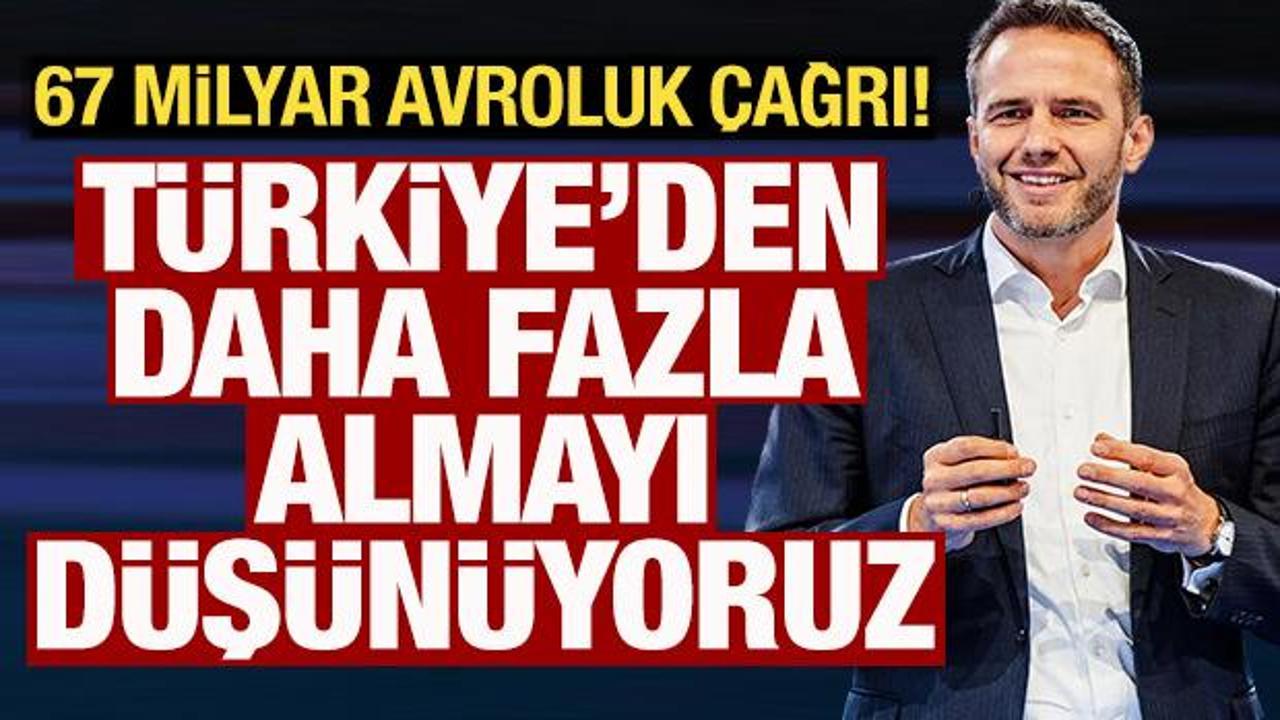 67 milyar avroluk çağrı! 'Türkiye'den daha fazla almayı düşünüyoruz'