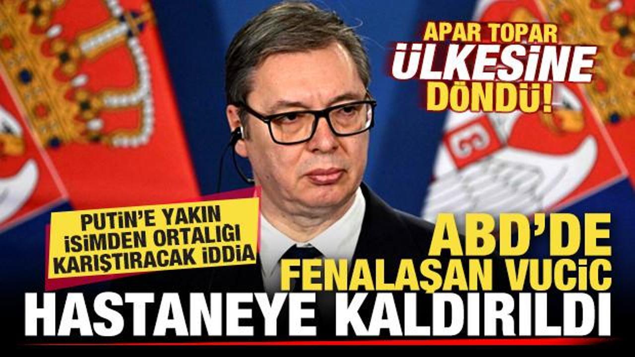 ABD'de fenalaşan Vucic, ülkesinde hastaneye kaldırıldı! Putin'e yakın isimden flaş iddia