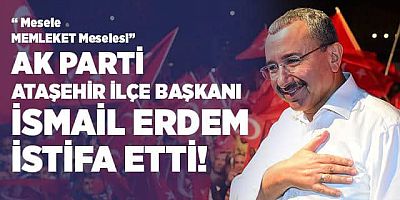 AK Parti Ataşehir İlçe Başkanı İsmail Erdem istifa etti!