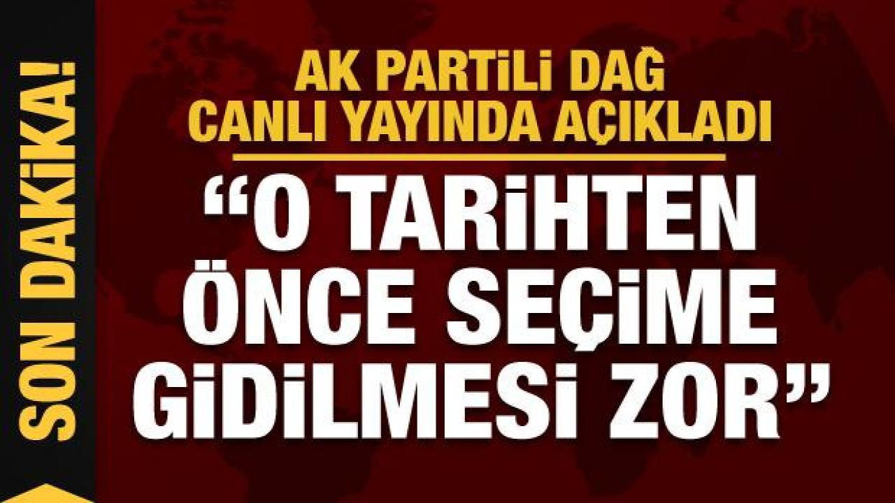 AK Parti Genel Başkan Yardımcısı Dağ: 6 Nisan'dan önce seçime gidilmesi zor görünüyor