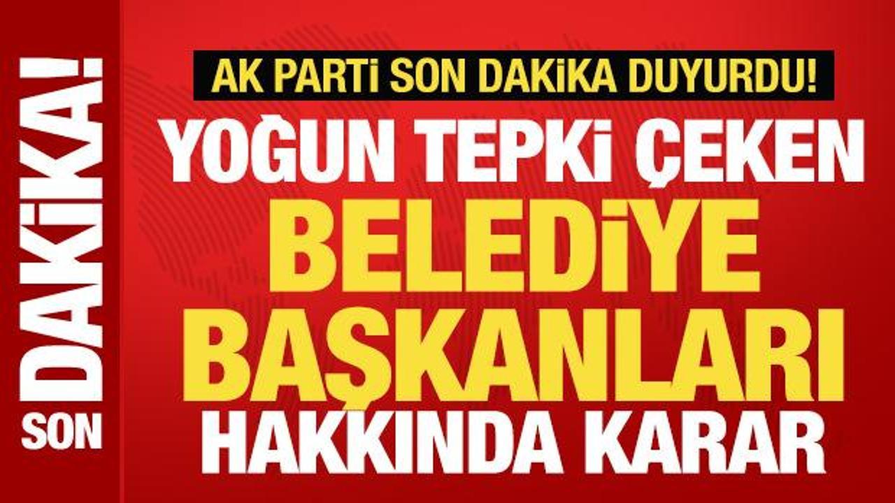AK Parti son dakika duyurdu! Yoğun tepki çeken belediye başkanları hakkında karar