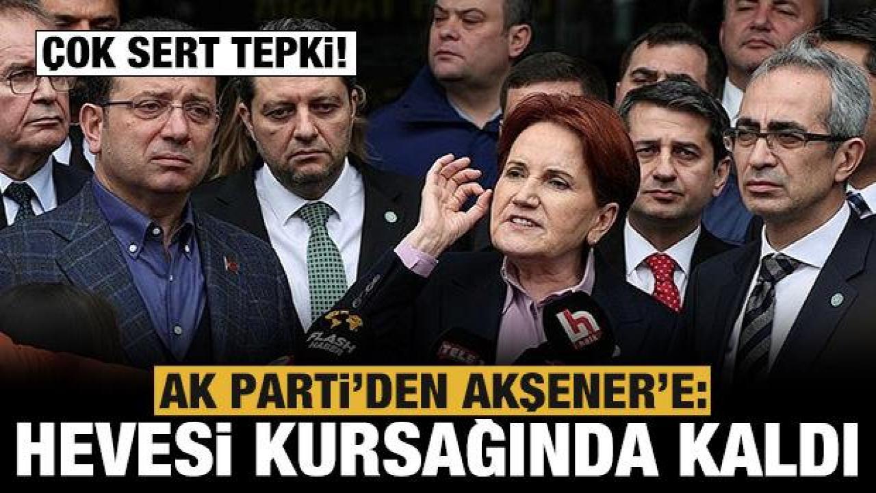 AK Parti'den Akşener'e sert tepki: Siyasi menfaat hevesi kursağınızda kaldı