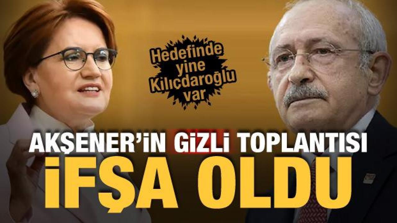 Akşener'in 'gizli' toplantısı ifşa oldu: Kılıçdaroğlu ağabeyim ama kazanamaz!