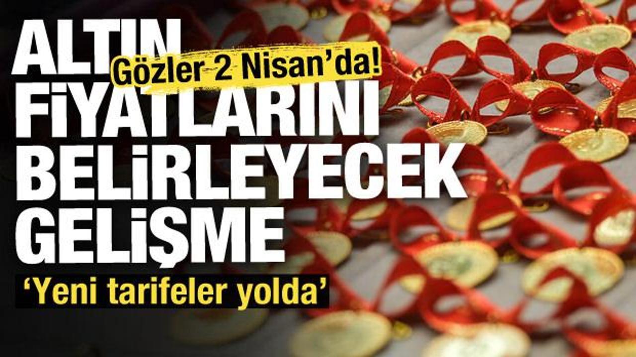 Altında fiyatları belirleyecek gelişme! Gözler 2 Nisan'da!