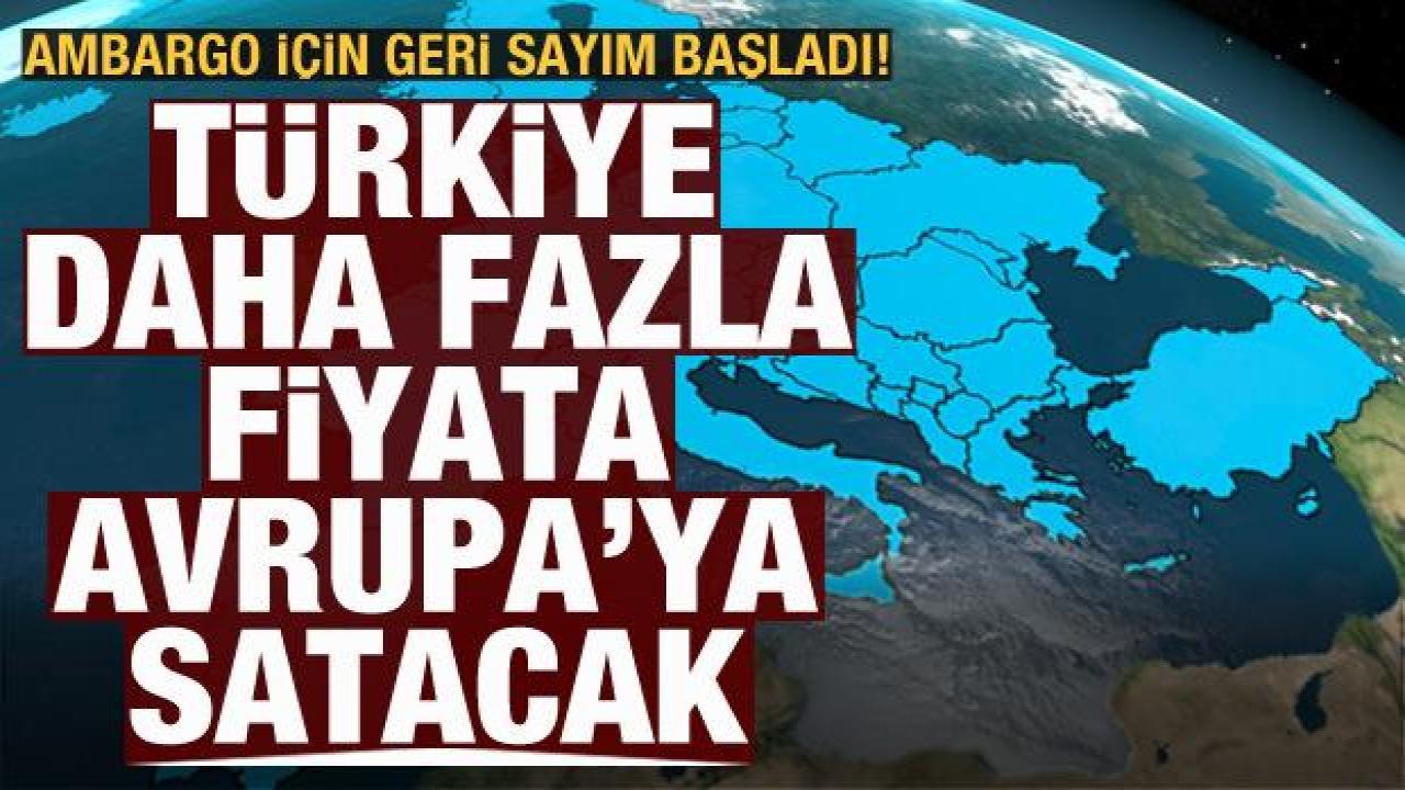 Ambargo için geri sayım başladı! Türkiye daha yüksek fiyata Avrupa'ya satacak