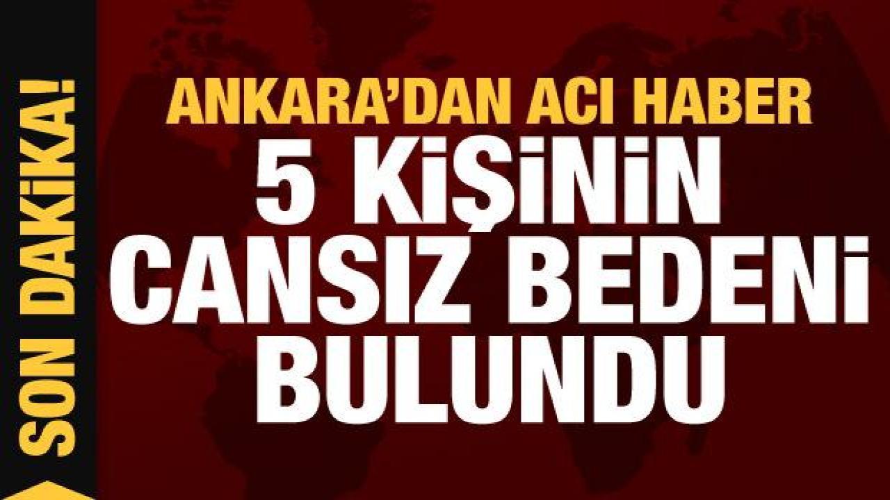 Ankara'dan kahreden haber! 5 kişinin cansız bedeni bulundu