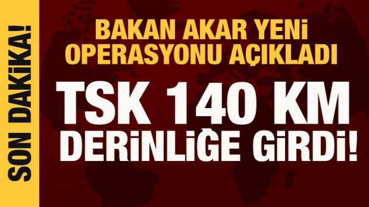 Bakan Akar açıkladı: TSK, 140 kilometre derinliğe girdi!