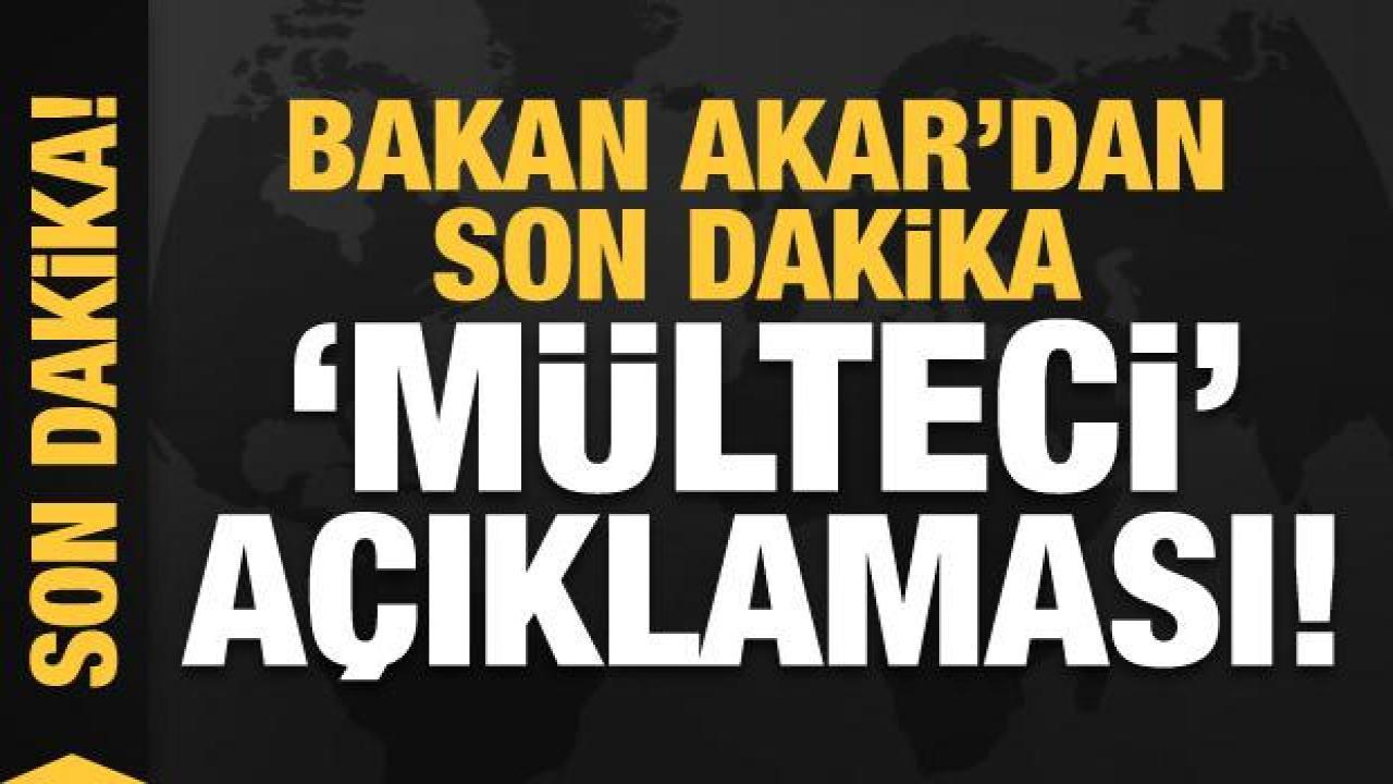 Bakan Akar'dan son dakika 'mülteci' açıklaması!