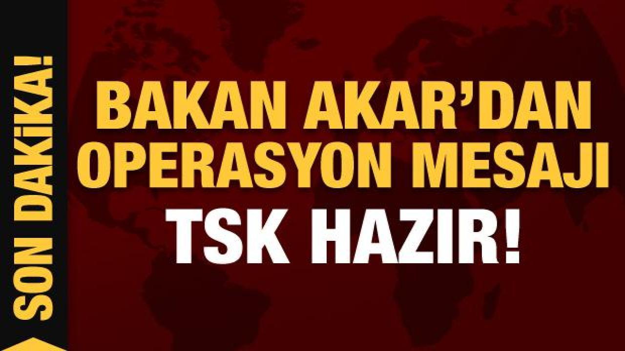 Bakan Akar'dan son dakika operasyon mesajı: TSK göreve hazır!