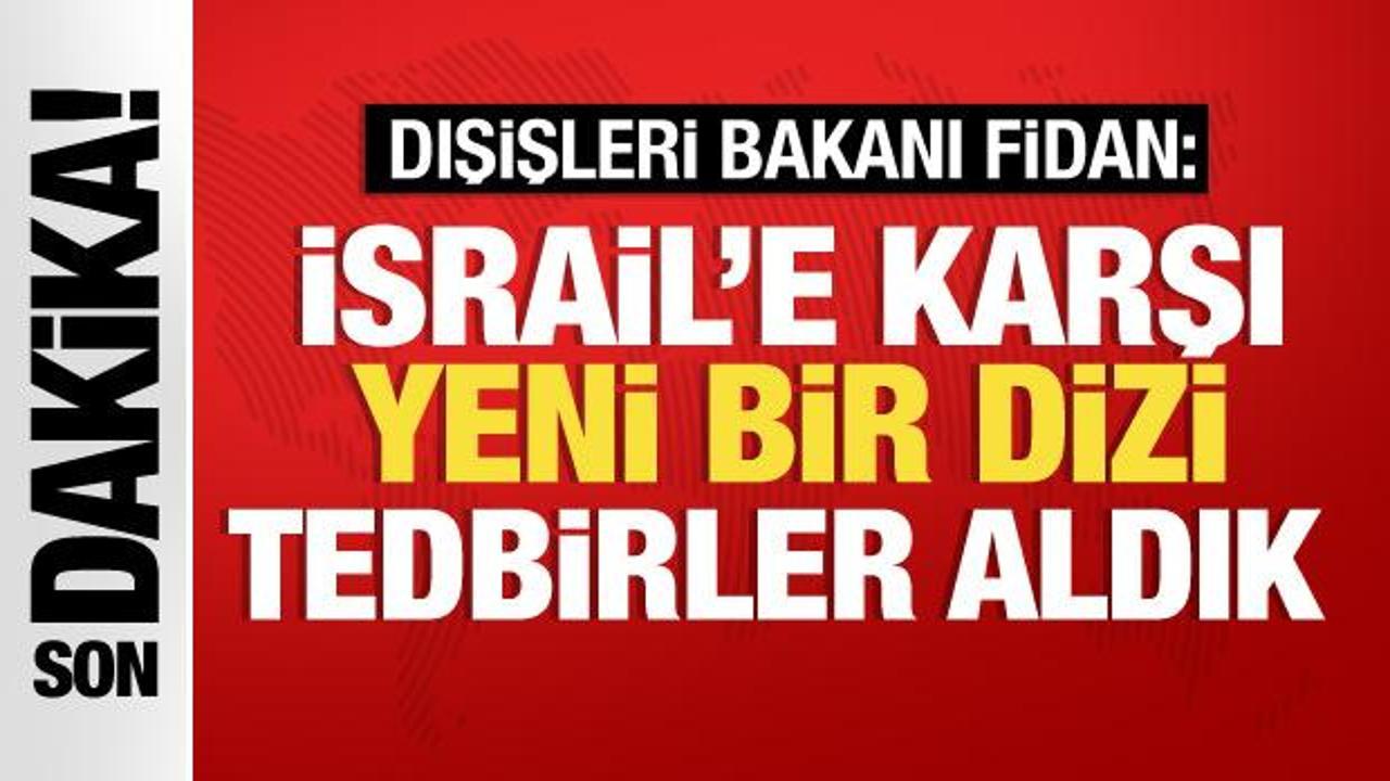 Bakan Fidan: İsrail'e karşı yeni bir dizi tedbir aldık