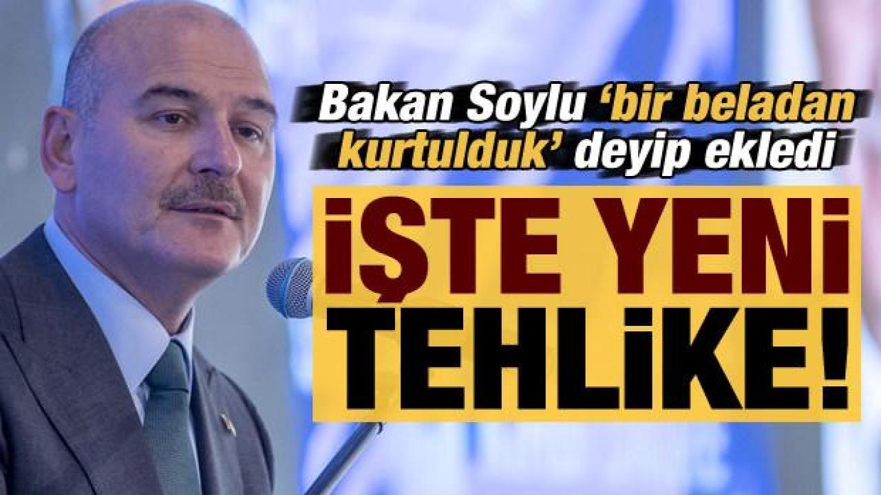 Bakan Soylu 'bir beladan kurtulduk' deyip ekledi: Yeni tehlikenin adı...