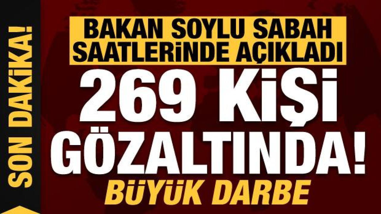 Bakan Soylu duyurdu: 269 gözaltı var!