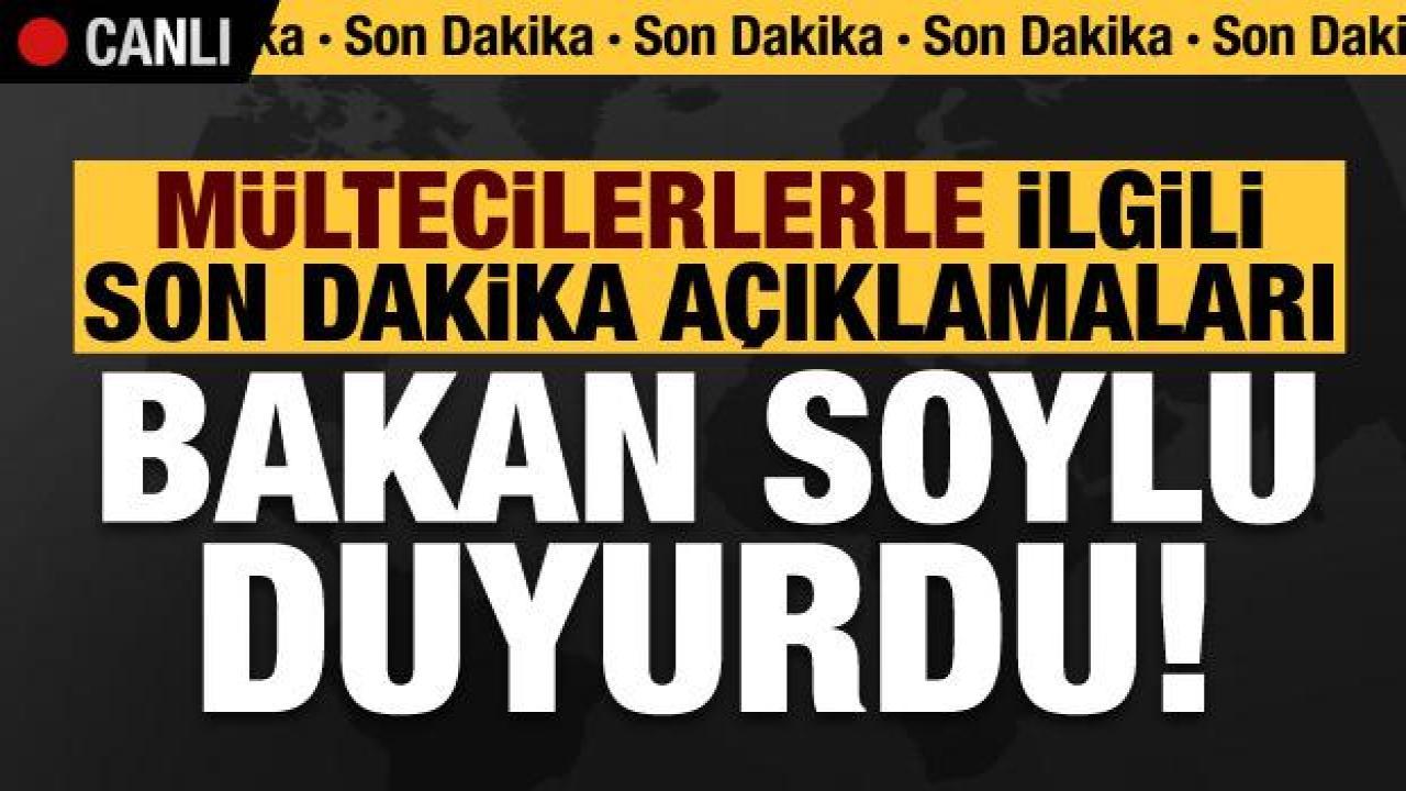 Bakan Soylu'dan mültecilerle ilgili son dakika açıklamaları!