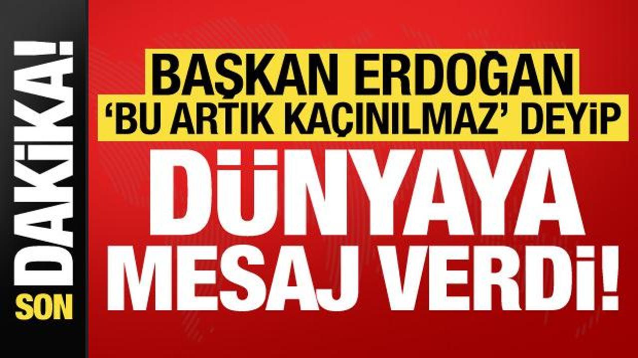 Başkan Erdoğan 'Bu artık kaçınılmaz' deyip dünyaya mesajı verdi!