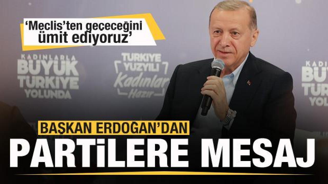 Başkan Erdoğan'dan siyasi partilere mesaj: Meclis'imizden geçeceğini ümit ediyoruz
