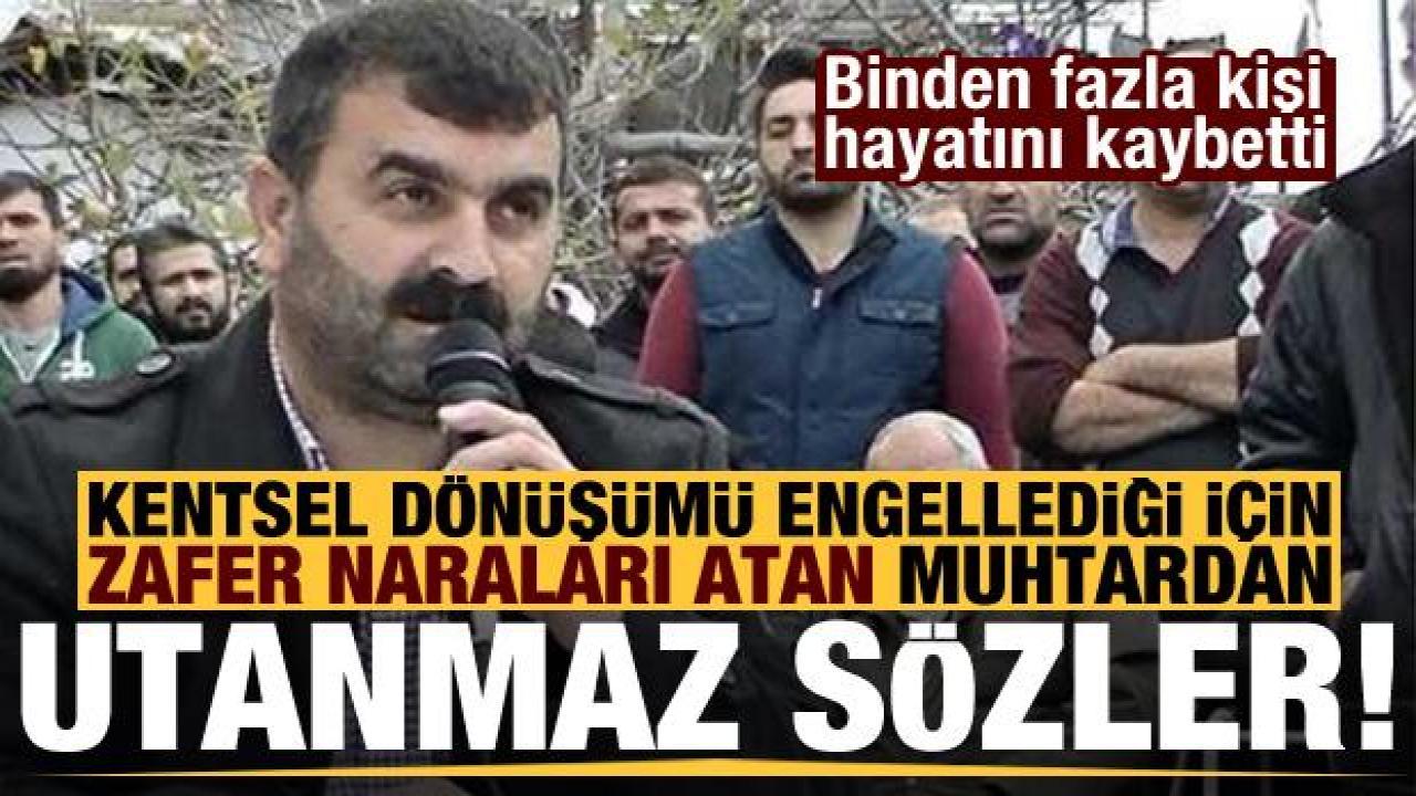 Bin kişinin öldüğü bölgede kentsel dönüşümü engelleyen muhtardan utanmaz açıklama!