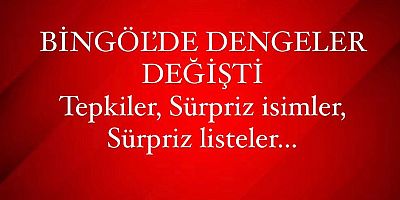 BİNGÖL’DE DENGELER DEĞİŞTİ. Tepkiler, Sürpriz isimler, Sürpriz listeler…