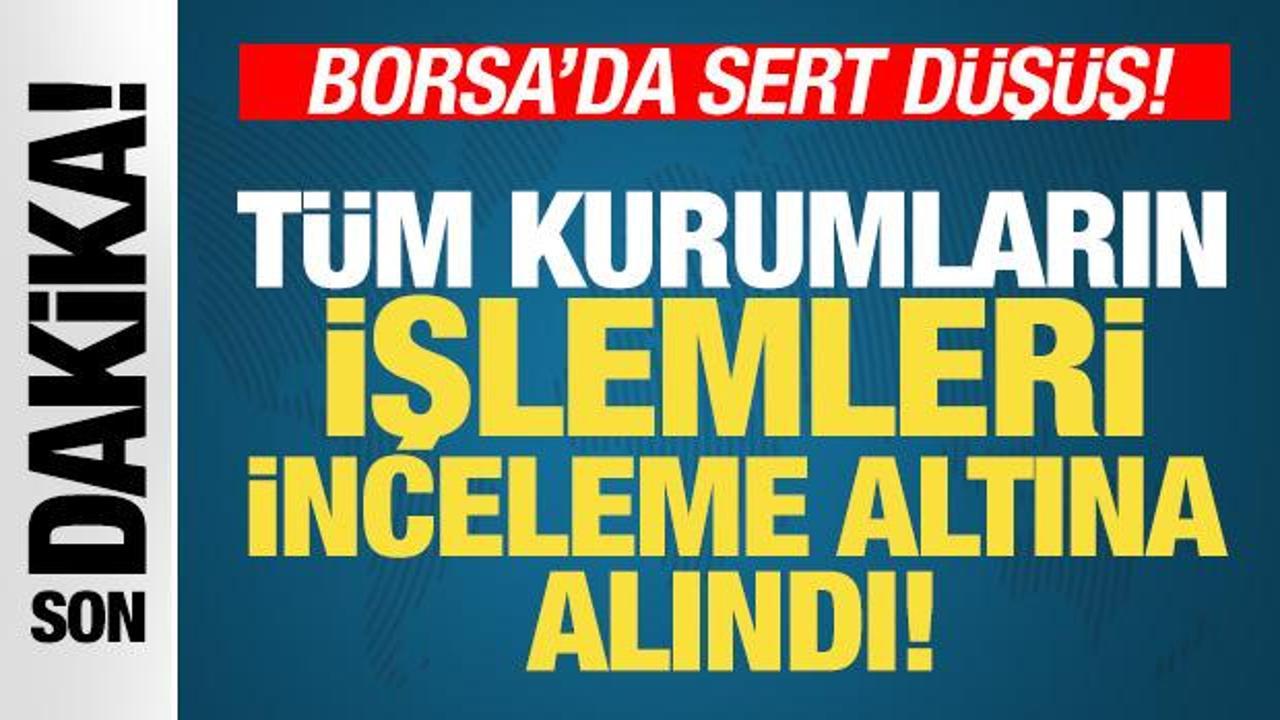 Borsa İstanbul'da sert düşüş! SPK: Tüm kurumların işlemleri inceleme altına alındı