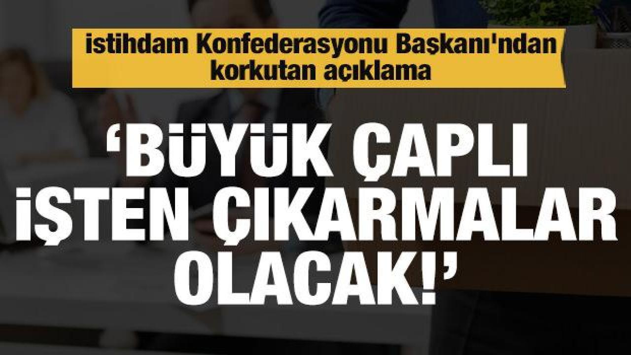 Büyük çaplı işten çıkarmalar olacak: İstihdam Konfederasyonu Başkanı'ndan korkutan açıklama