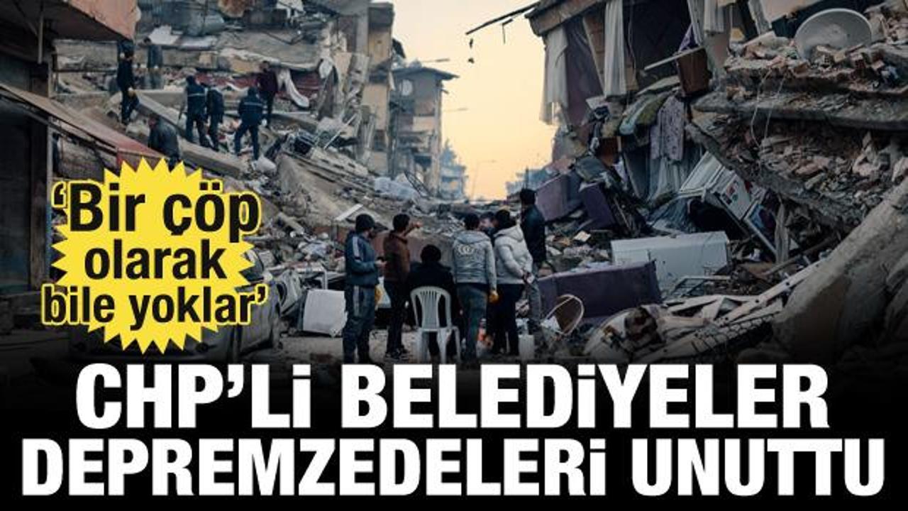 CHP'li belediyeler depremzedeleri unuttu! 'Bir çöp olarak bile yoklar'