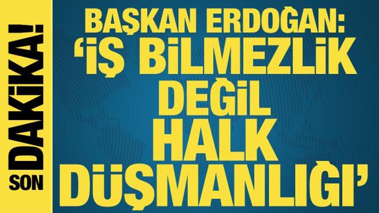 Cumhurbaşkanı Erdoğan: İş bilmezlik değil halk düşmanlığı var