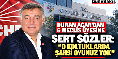 DURAN ACAR’DAN 6 MECLİS ÜYESİNE SERT TEPKİ