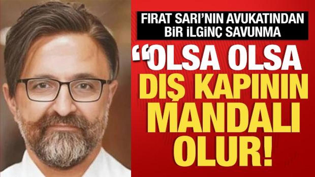 Fırat Sarı'nın avukatından ilginç savunma: 'Olsa olsa kapının dış mandalı olur'