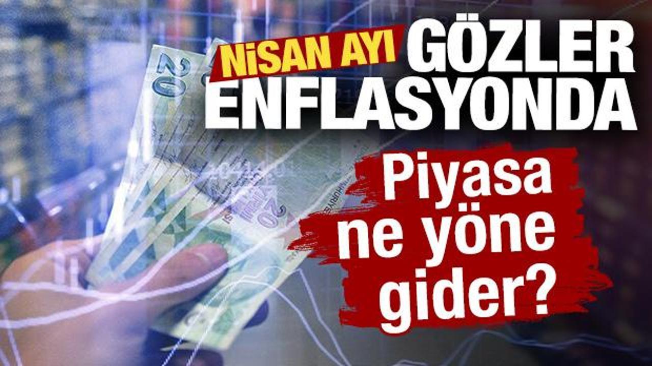 Gözler nisan ayı enflasyonunda! Piyasa ne yöne gider?