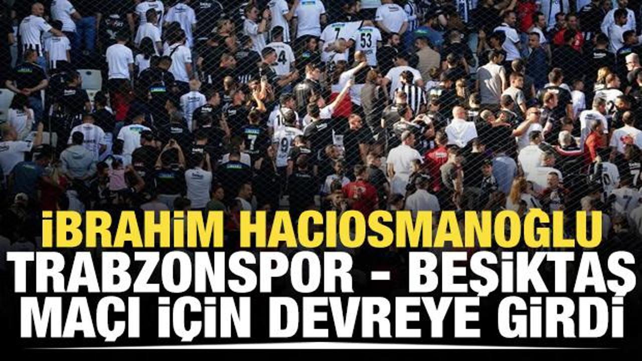 Hacıosmanoğlu, Trabzonspor - Beşiktaş maçı için devreye girdi!