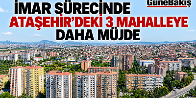 İMAR SÜRECİNDE ATAŞEHİR’DEKİ 3 MAHALLEYE DAHA MÜJDE