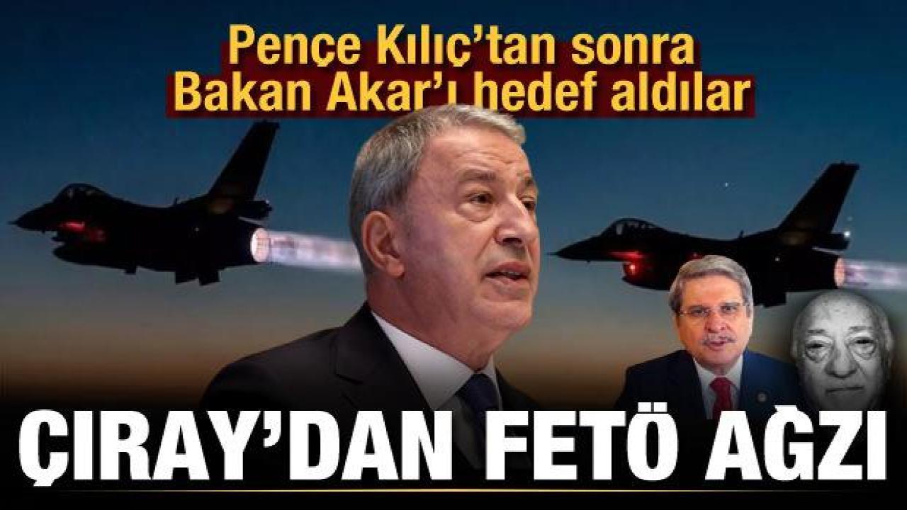 İYİ Partili Aytun Çıray, neden FETÖ'cülerin ağzıyla Bakan Akar'a saldırdı?