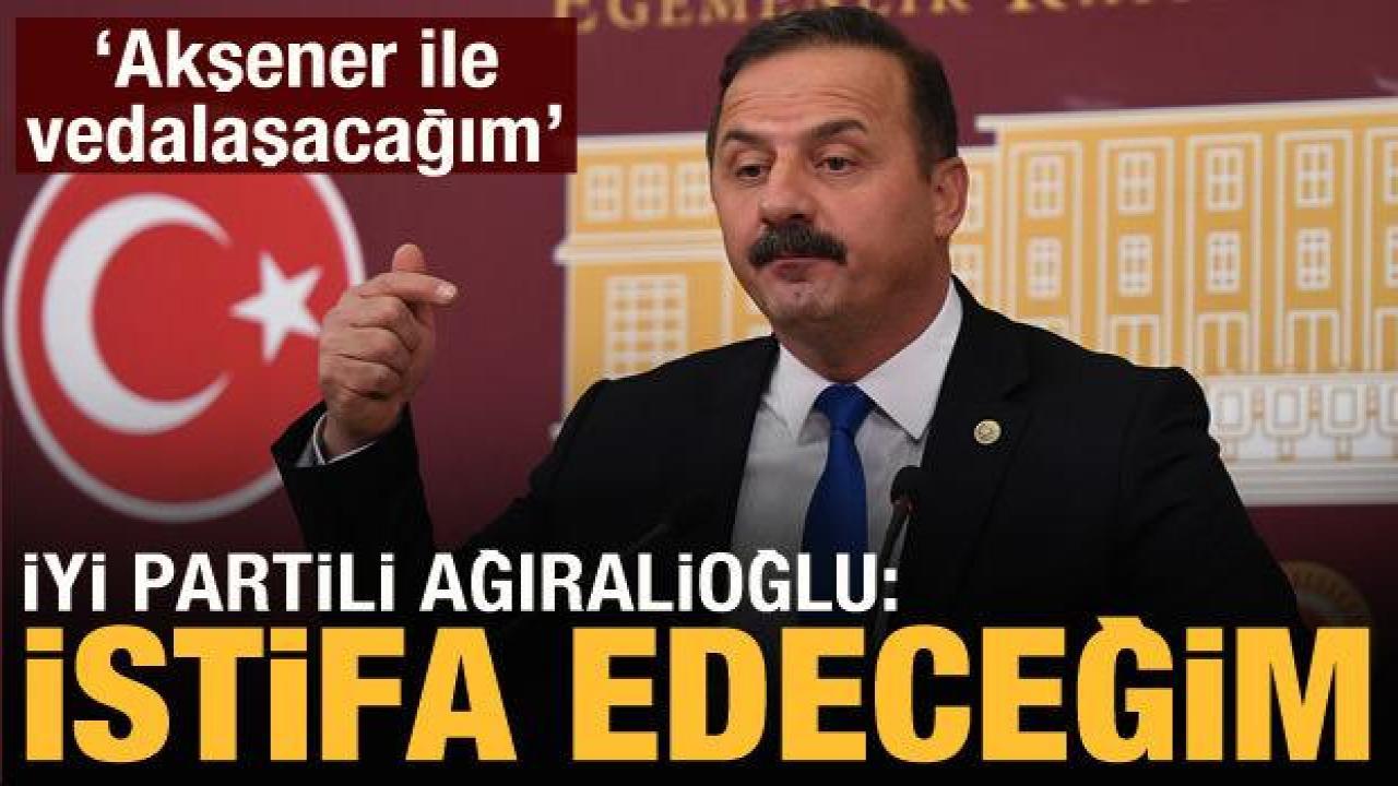 İYİ Partili Yavuz Ağıralioğlu: İstifa edeceğim!