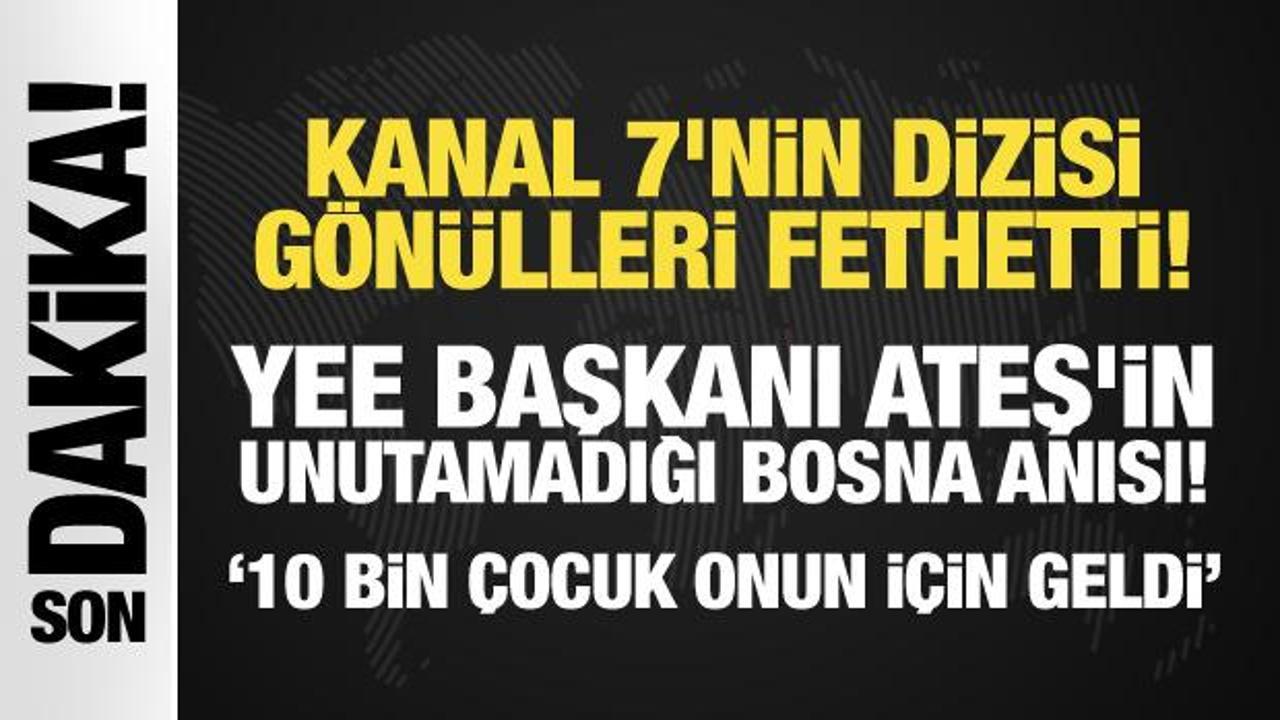 Kanal 7'nin dizisi 'Elif' gönülleri fethetti! YEE Başkanı Ateş'in unutamadığı Bosna anısı!