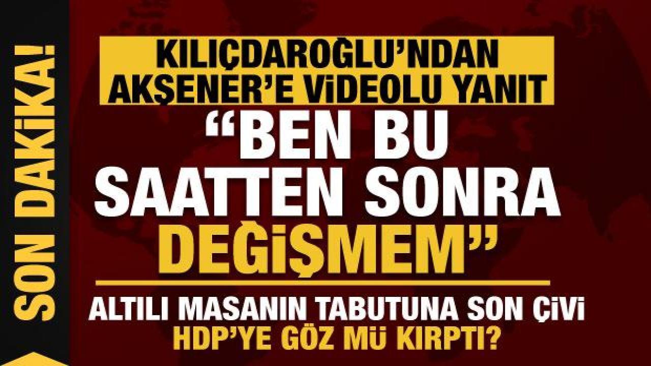Kılıçdaroğlu’ndan Akşener’e videolu yanıt: Ben bu saatten sonra değişmen