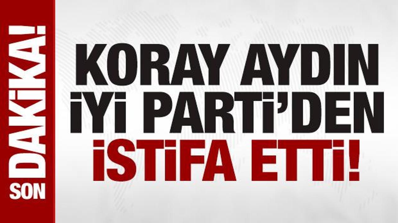 Koray Aydın İYİ Parti'den istifa etti