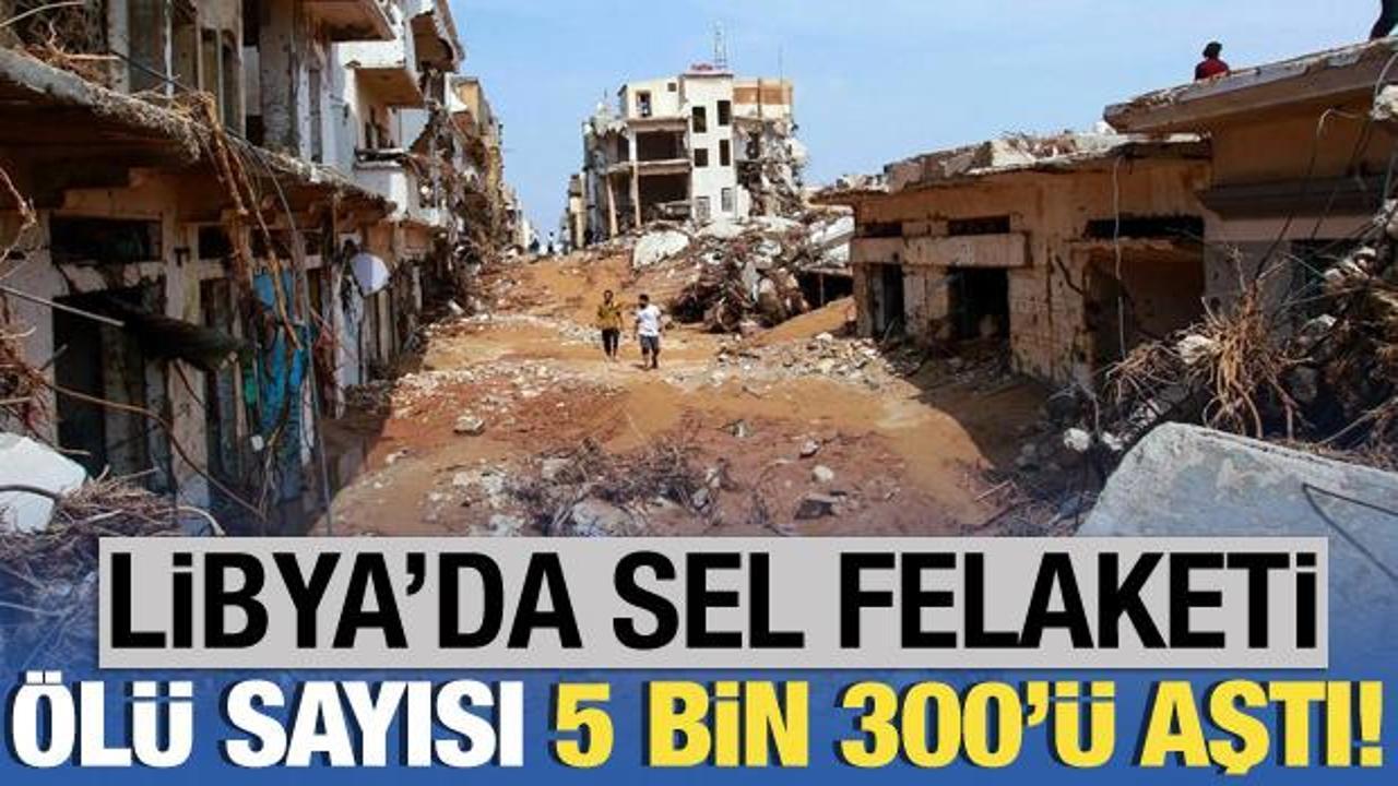Libya'da sel felaketi! Ölenlerin sayısı 5 bin 300'e çıktı