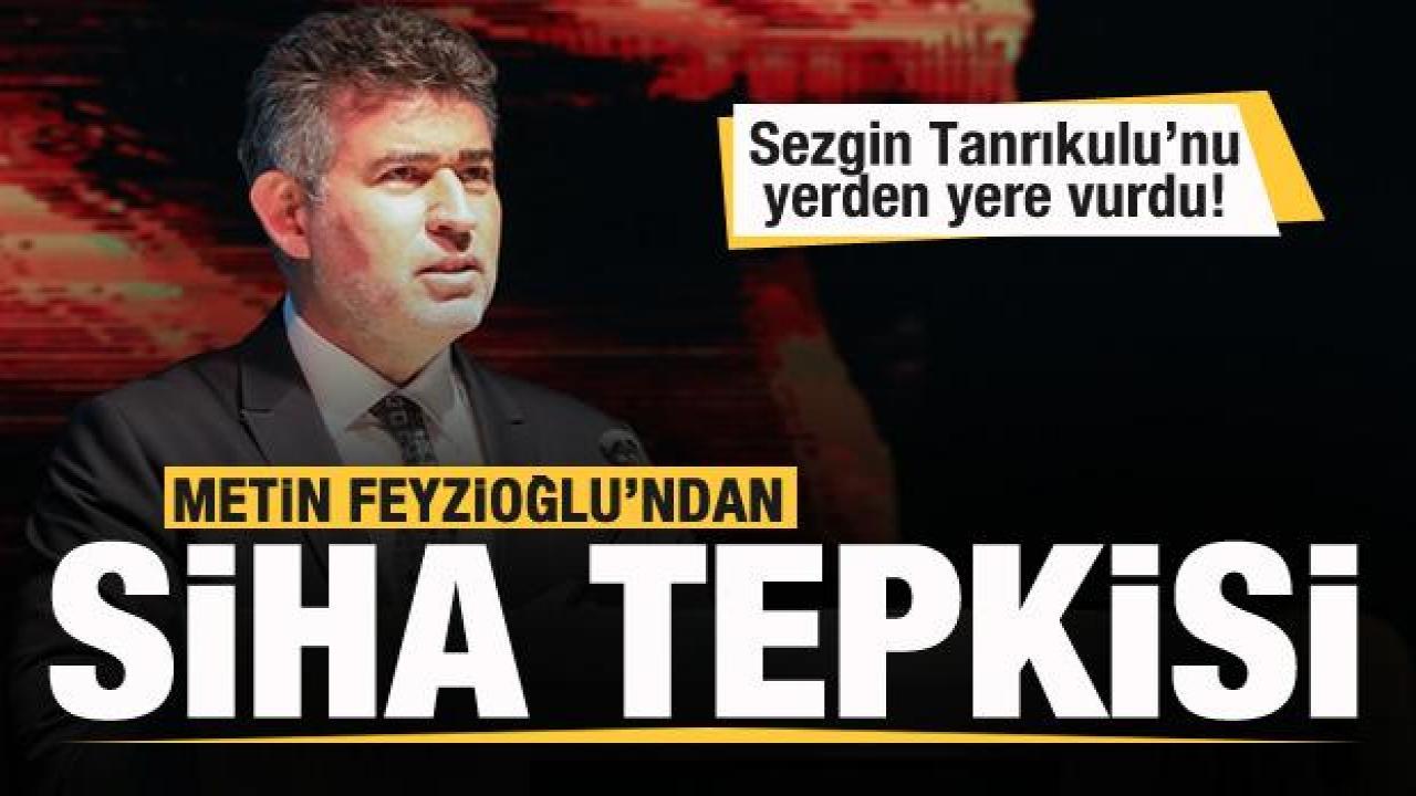 Metin Feyzioğlu'ndan flaş açıklama! Sezgin Tanrukulu'na SİHA ve Bayraktar tepkisi