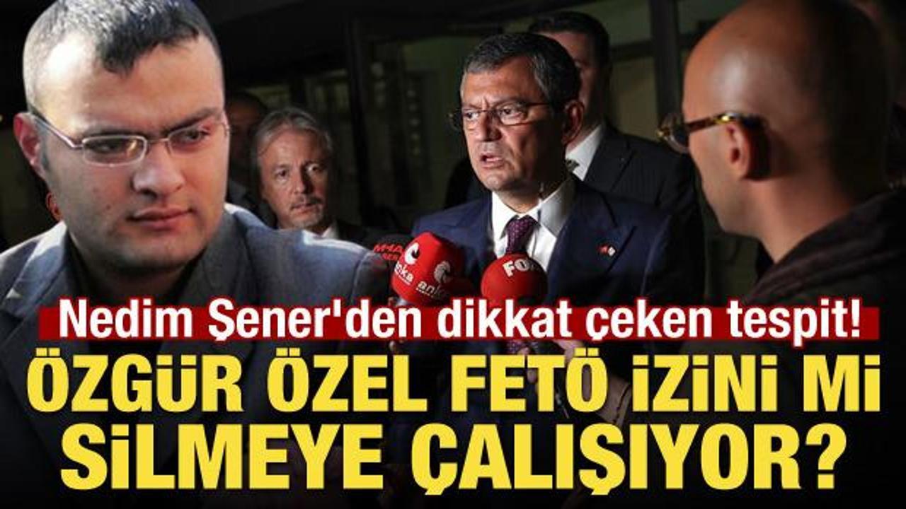 Nedim Şener'den dikkat çeken tespit! Özgür Özel FETÖ izini mi silmeye çalışıyor
