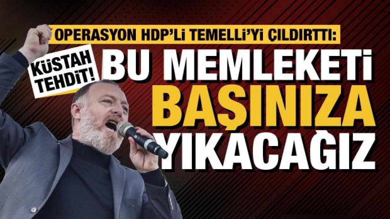 Operasyon HDP'li Temelli'yi çıldırttı. Küstah tehdit: Bu memleketi başınıza yıkacağız