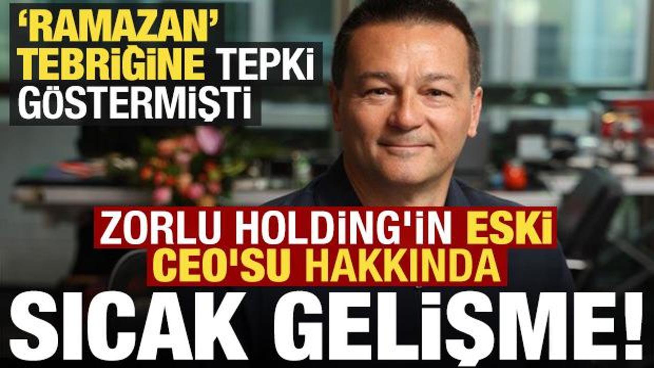 Ramazan tebriğine tepki göstermişti, Zorlu Holding'in eski CEO'su hakkında sıcak gelişmesi