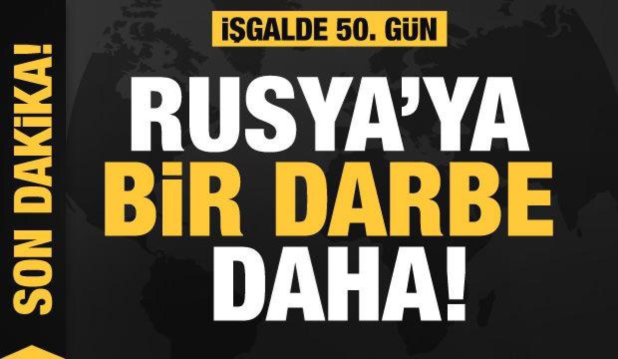 Rusya'nın Ukrayna işgali 50. gününde: Rusya'ya bir darbe daha!