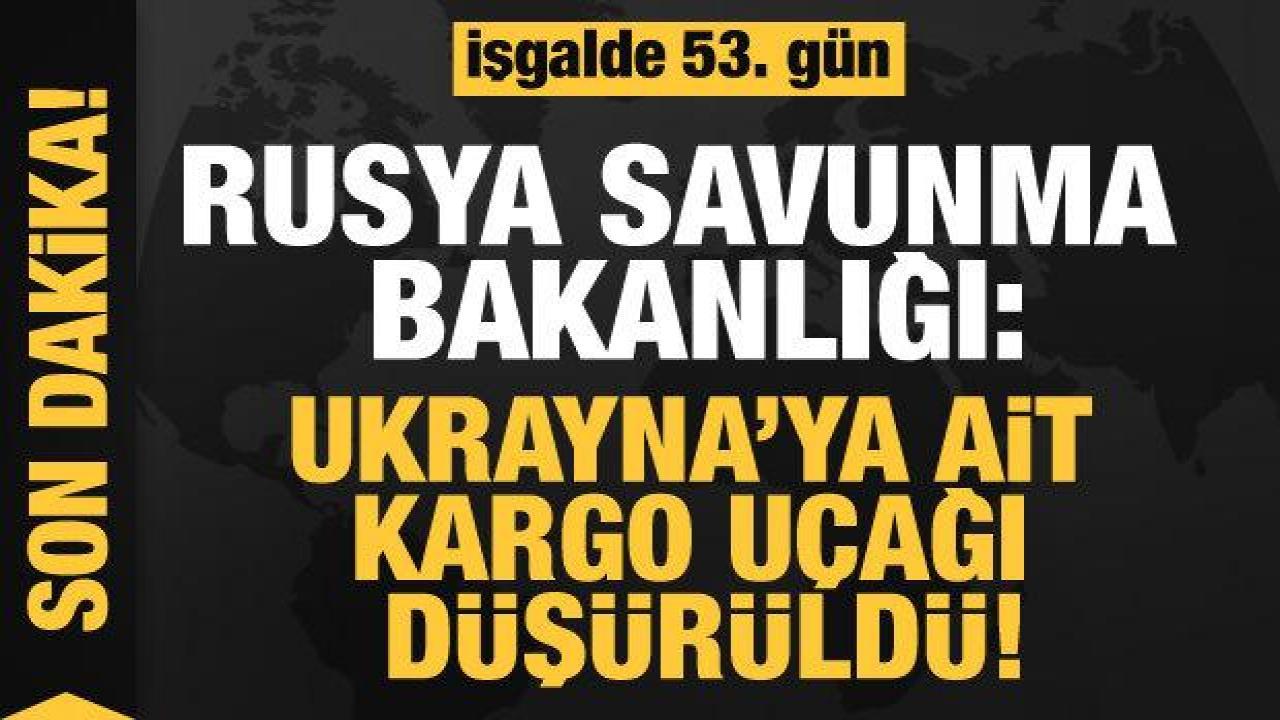 Rusya'nın Ukrayna işgali 53. gününde: Ukrayna'ya ait kargo uçağı düşürüldü