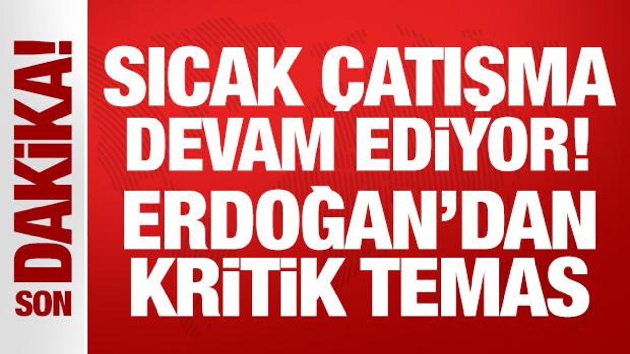 Sıcak çatışma devam ediyor: Erdoğan'dan kritik temas!