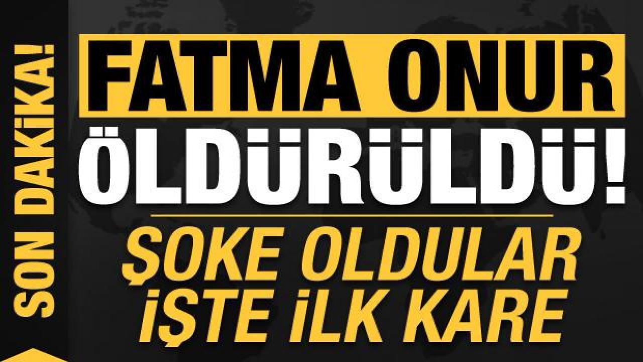 Son dakika: Fatma Onur öldürüldü!