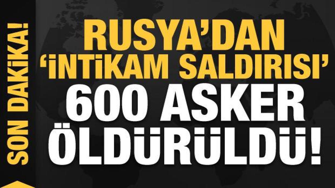 Son dakika haberi... Rusya'dan intikam saldırısı: 600 asker öldürüldü!
