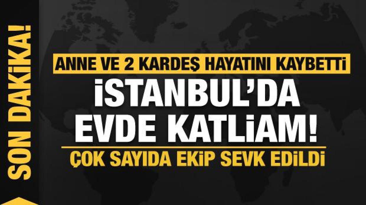 Son dakika... İstanbul’da evde katliam! Çok sayıda ekip sevk edildi