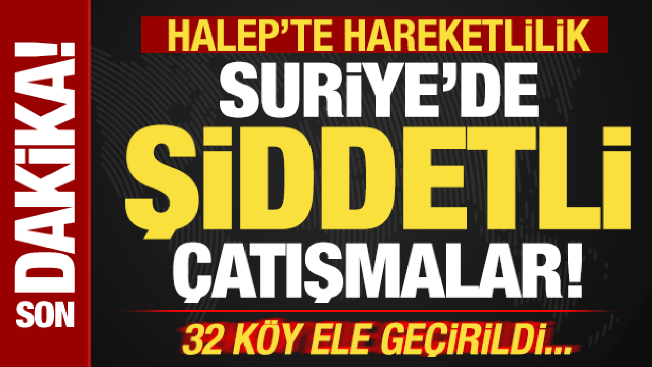 Son dakika: Suriye'de hareketlilik! Halep'te şiddetli çatışmalar! 32 köy ele geçirildi
