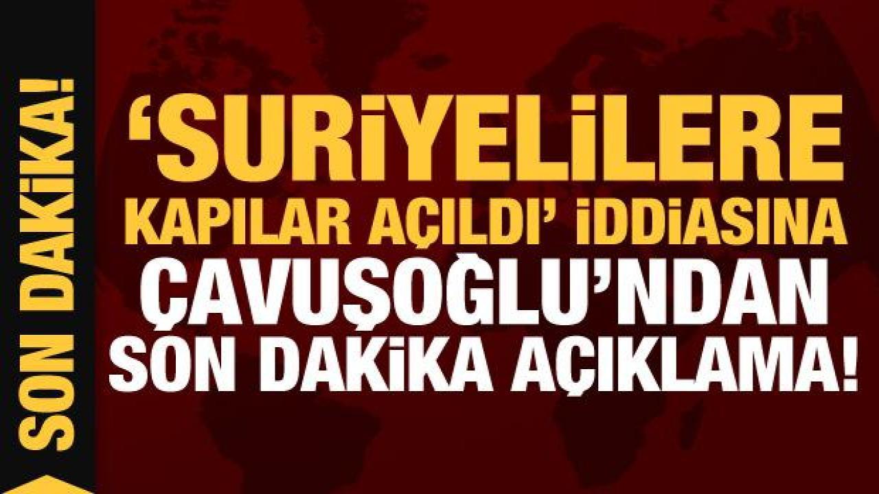 Suriyelilere kapılar açıldı iddiasına Bakan Çavuşoğlu'ndan son dakika açıklama!